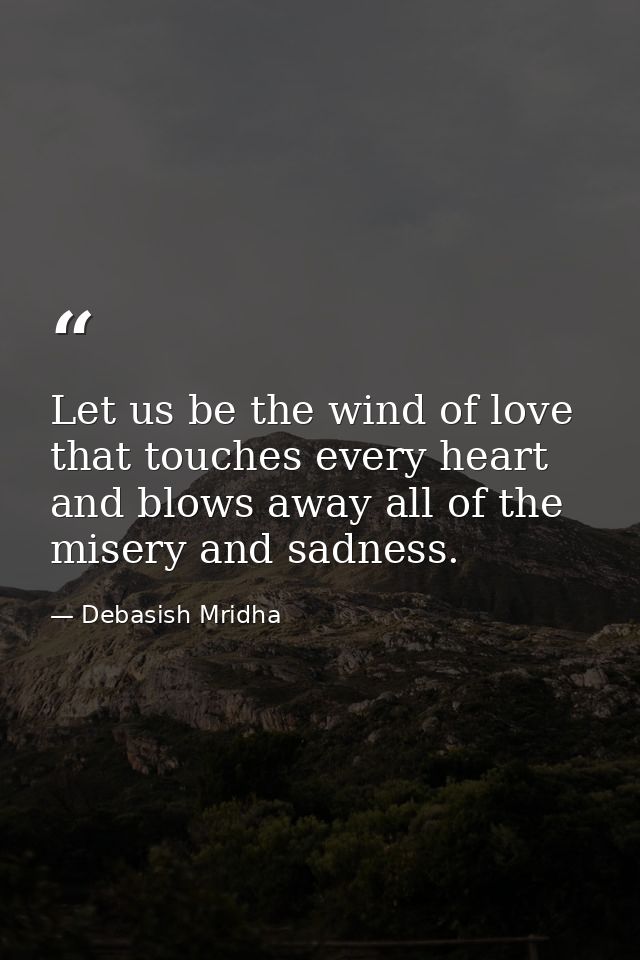 Let us be the wind of love that touches every heart and blows away all of the misery and sadness. — Debasish Mridha