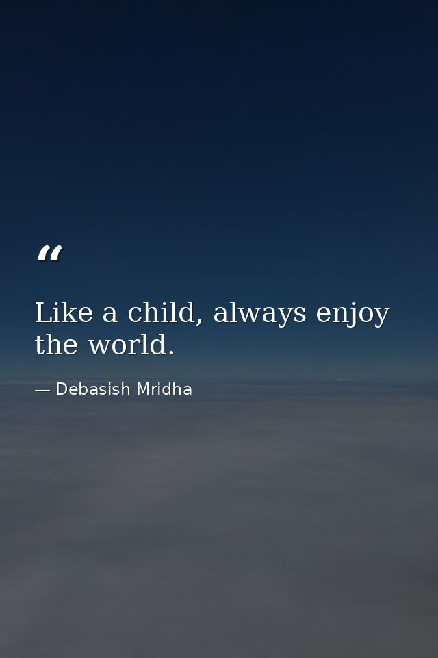 Like a child, always enjoy the world. — Debasish Mridha
