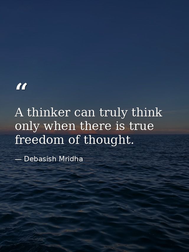 A thinker can truly think only when there is true freedom of thought. — Debasish Mridha