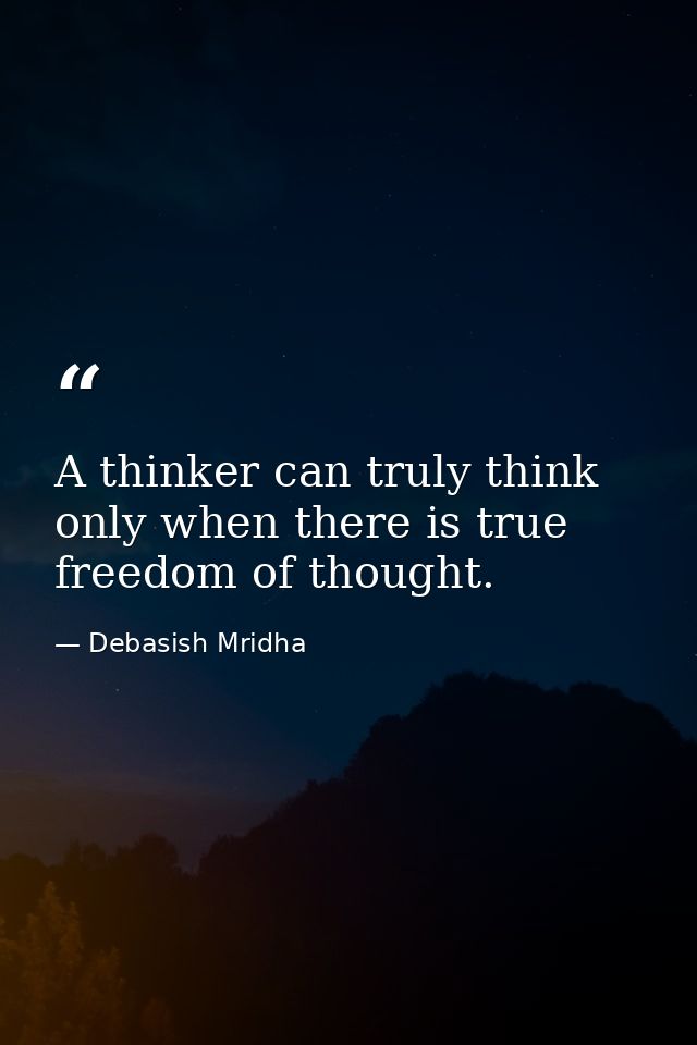 A thinker can truly think only when there is true freedom of thought. — Debasish Mridha