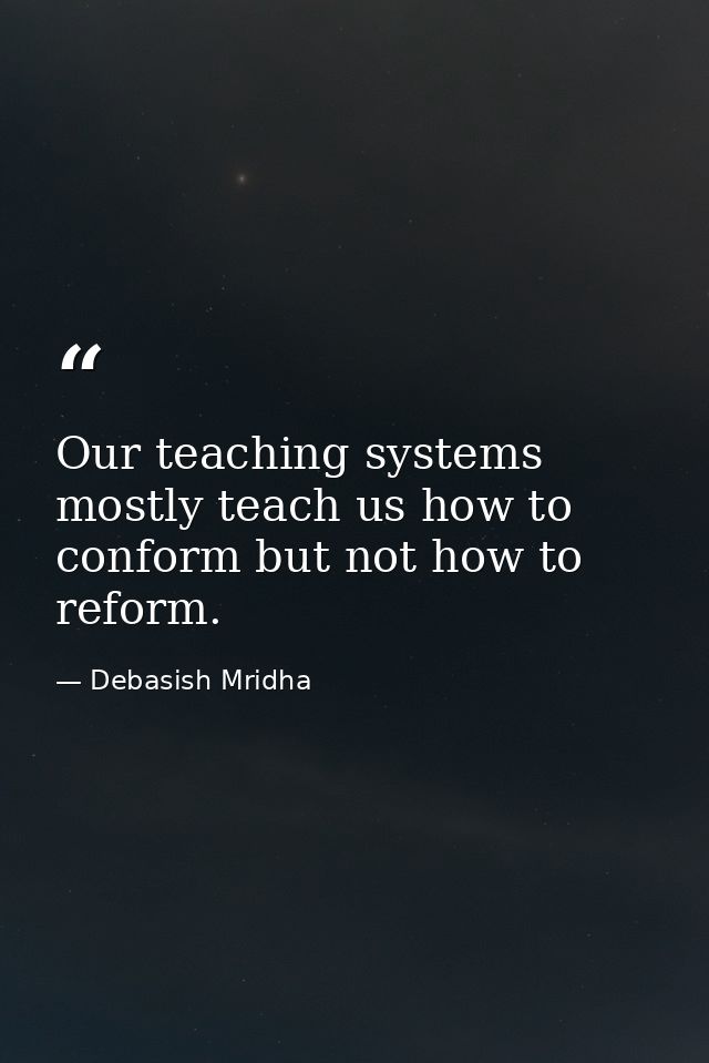 Our teaching systems mostly teach us how to conform but not how to reform. — Debasish Mridha