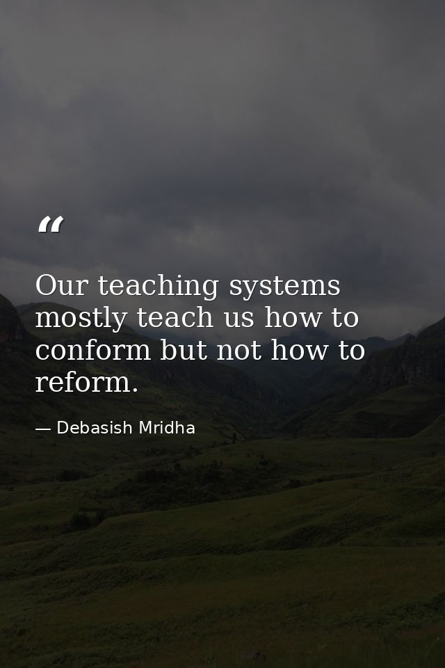 Our teaching systems mostly teach us how to conform but not how to reform. — Debasish Mridha