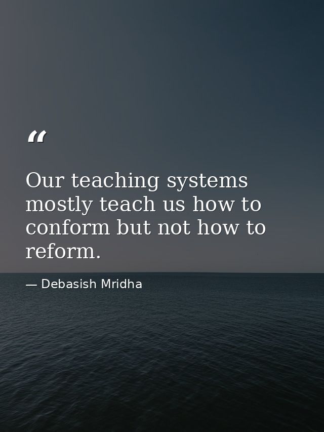 Our teaching systems mostly teach us how to conform but not how to reform. — Debasish Mridha