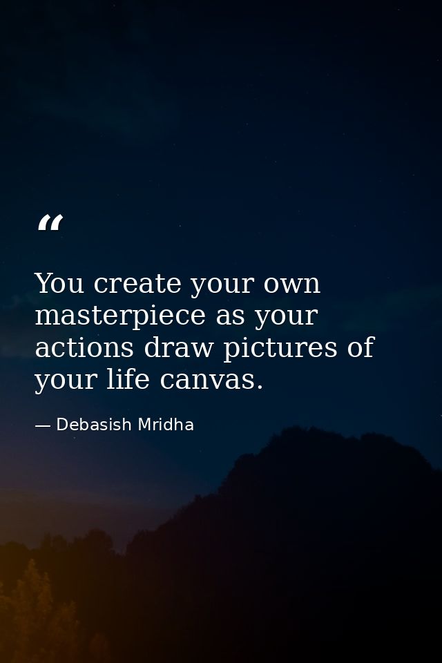 You create your own masterpiece as your actions draw pictures of your life canvas. — Debasish Mridha