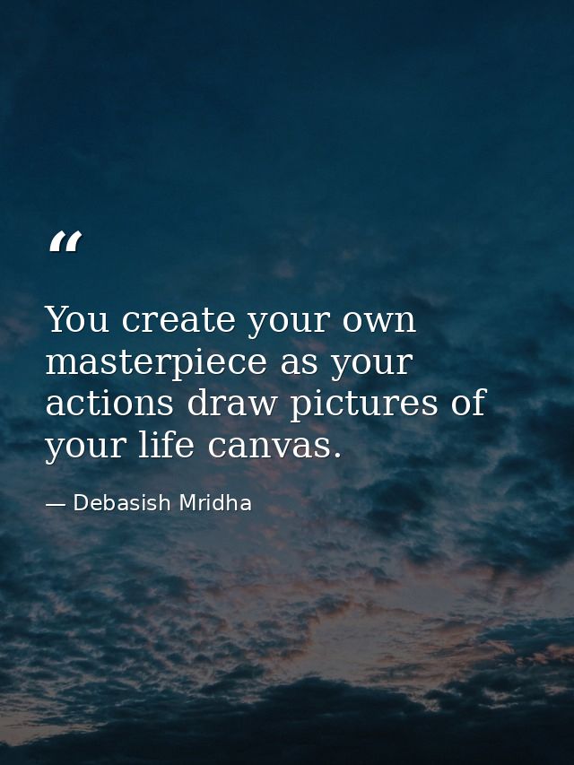 You create your own masterpiece as your actions draw pictures of your life canvas. — Debasish Mridha
