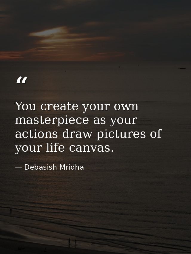 You create your own masterpiece as your actions draw pictures of your life canvas. — Debasish Mridha