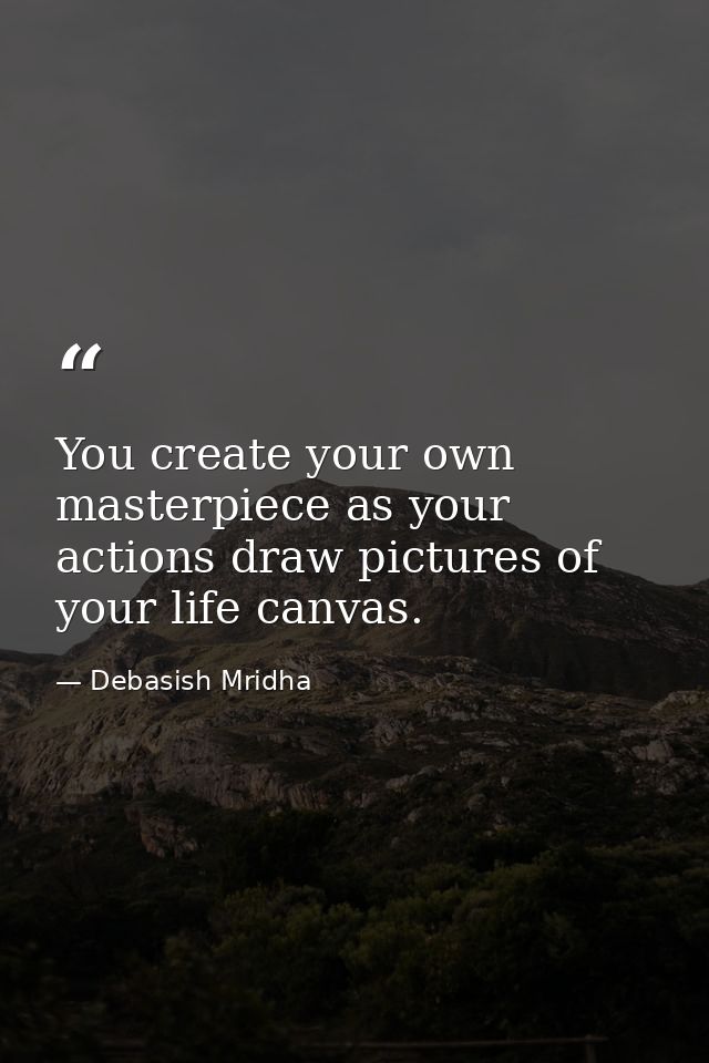 You create your own masterpiece as your actions draw pictures of your life canvas. — Debasish Mridha