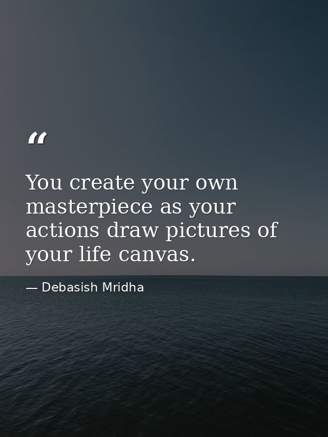 You create your own masterpiece as your actions draw pictures of your life canvas. — Debasish Mridha