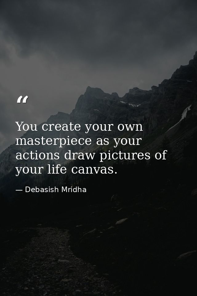 You create your own masterpiece as your actions draw pictures of your life canvas. — Debasish Mridha