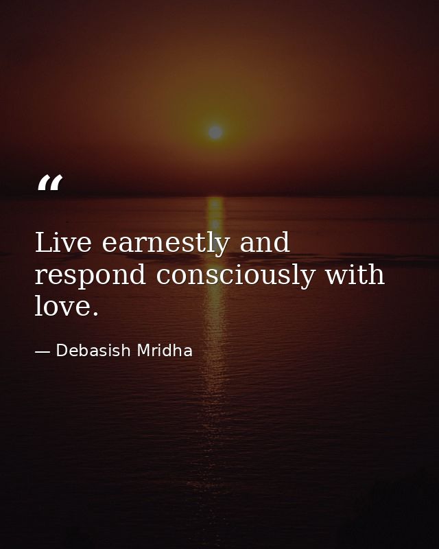 Live earnestly and respond consciously with love. — Debasish Mridha