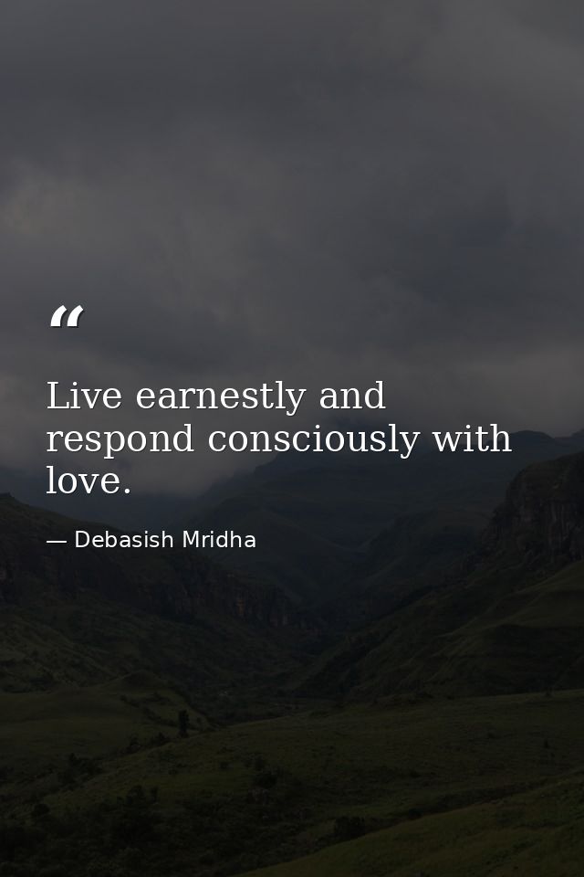 Live earnestly and respond consciously with love. — Debasish Mridha