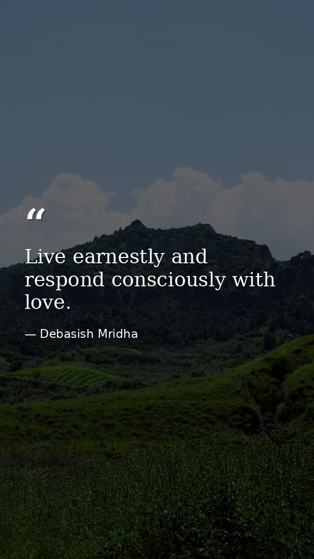 Live earnestly and respond consciously with love. — Debasish Mridha