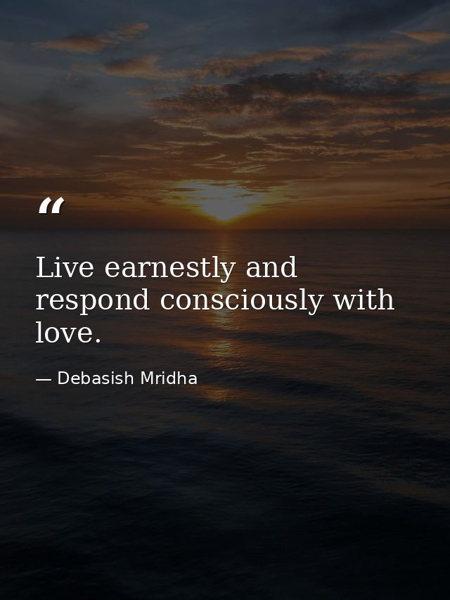 Live earnestly and respond consciously with love. — Debasish Mridha