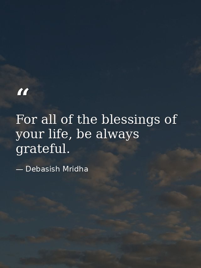 For all of the blessings of your life, be always grateful. — Debasish Mridha