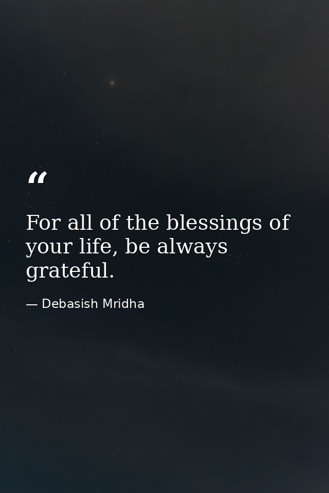 For all of the blessings of your life, be always grateful. — Debasish Mridha