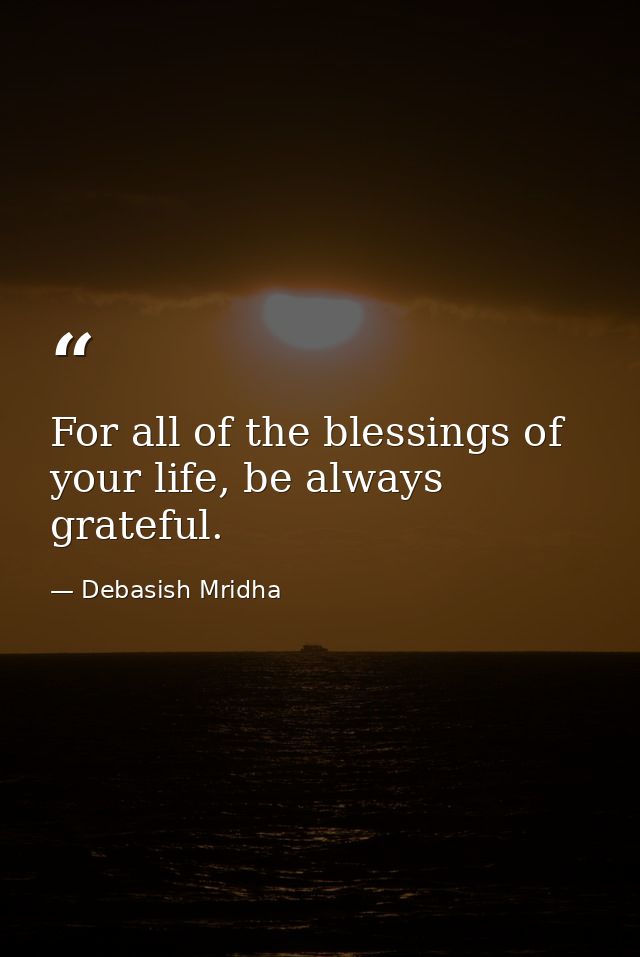For all of the blessings of your life, be always grateful. — Debasish Mridha