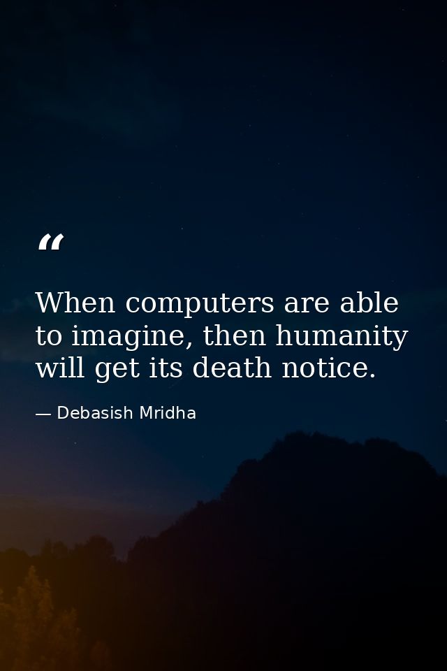 When computers are able to imagine, then humanity will get its death notice. — Debasish Mridha