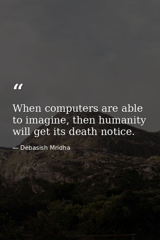 When computers are able to imagine, then humanity will get its death notice. — Debasish Mridha