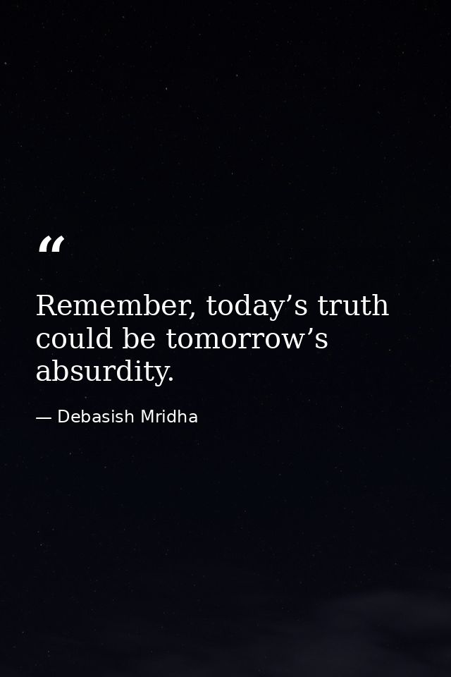 Remember, today’s truth could be tomorrow’s absurdity. — Debasish Mridha