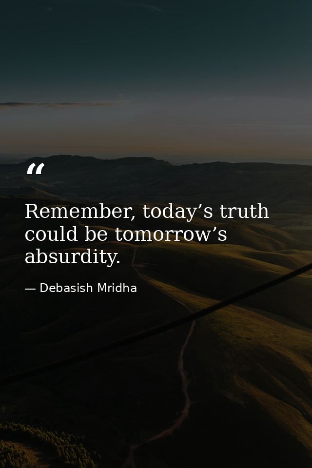 Remember, today’s truth could be tomorrow’s absurdity. — Debasish Mridha