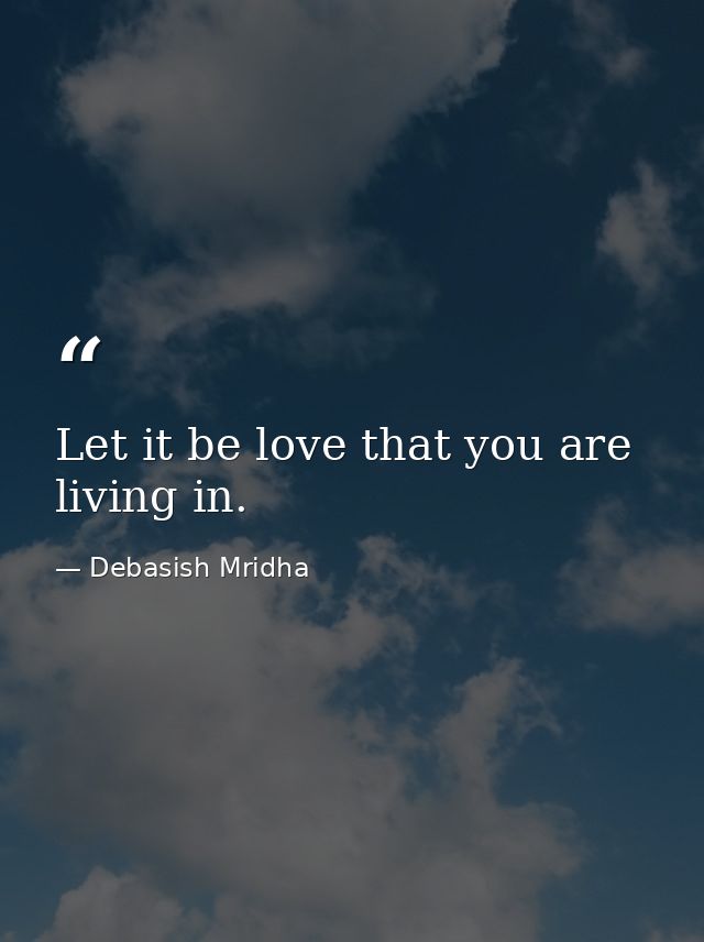 Let it be love that you are living in. — Debasish Mridha