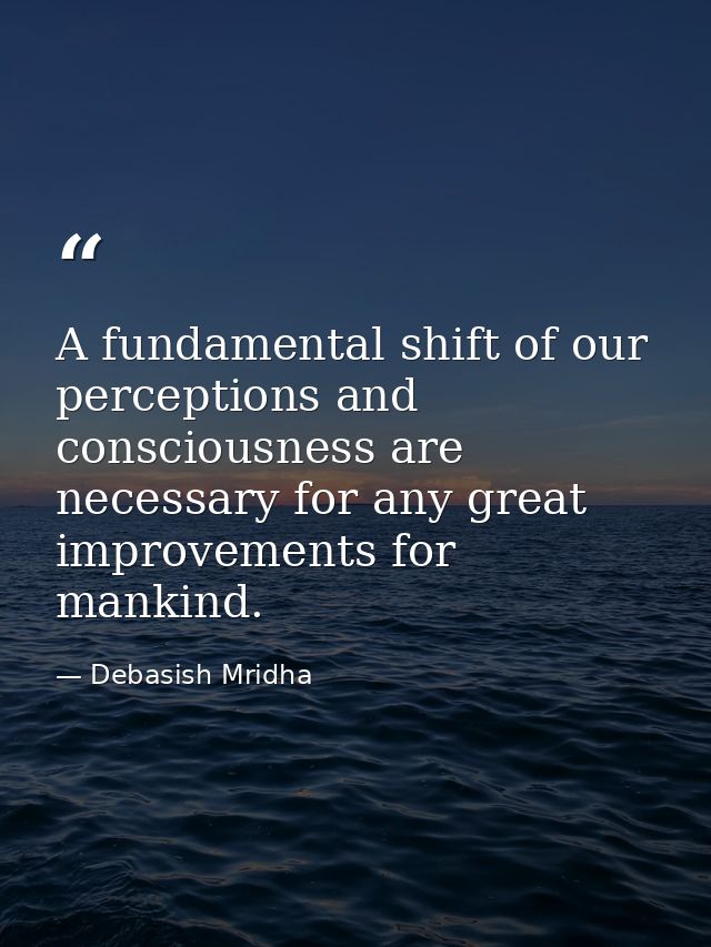 A fundamental shift of our perceptions and consciousness are necessary for any great improvements for mankind. — Debasish Mridha