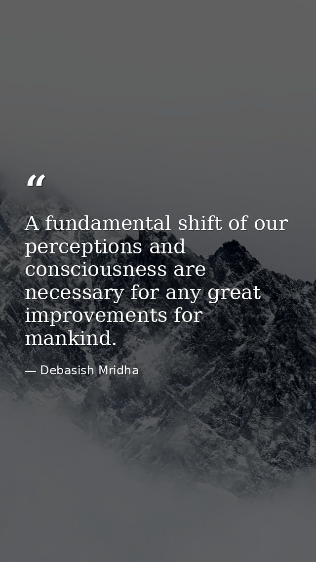 A fundamental shift of our perceptions and consciousness are necessary for any great improvements for mankind. — Debasish Mridha