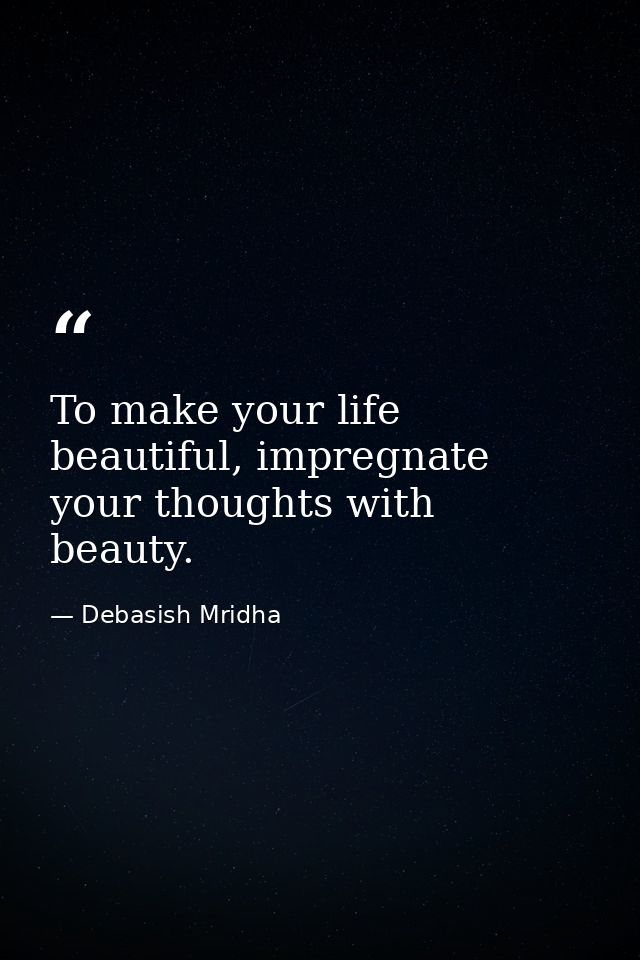 To make your life beautiful, impregnate your thoughts with beauty. — Debasish Mridha