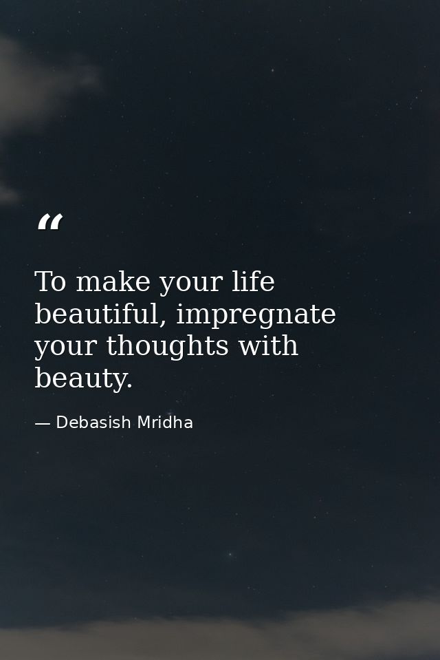 To make your life beautiful, impregnate your thoughts with beauty. — Debasish Mridha