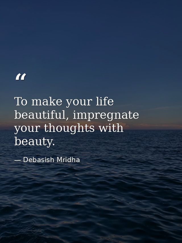 To make your life beautiful, impregnate your thoughts with beauty. — Debasish Mridha