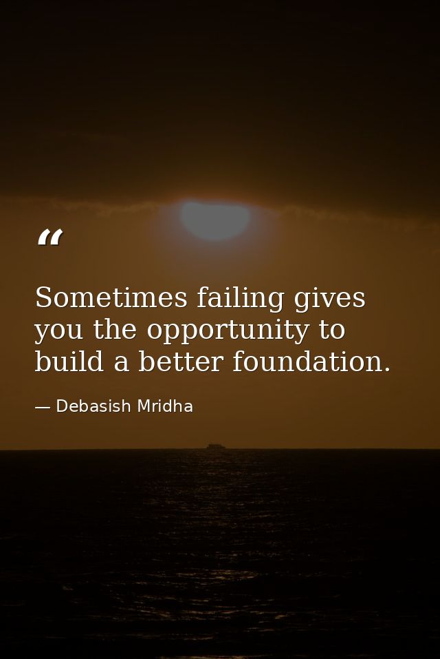 Sometimes failing gives you the opportunity to build a better foundation. — Debasish Mridha