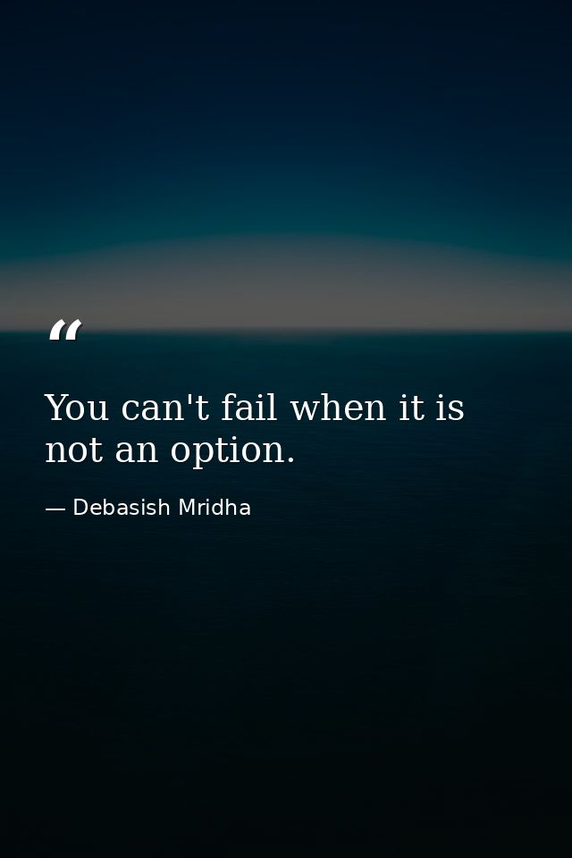 You can't fail when it is not an option. — Debasish Mridha