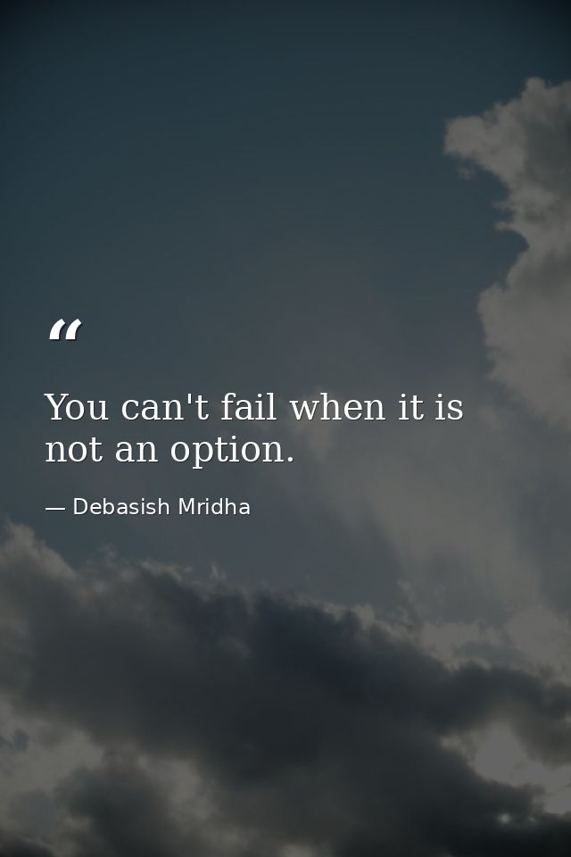 You can't fail when it is not an option. — Debasish Mridha