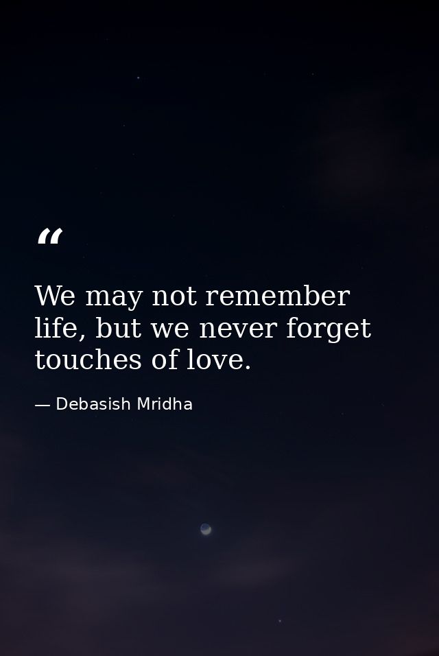 We may not remember life, but we never forget touches of love. — Debasish Mridha