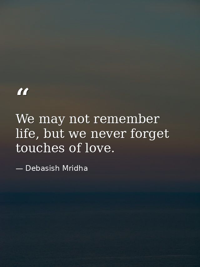 We may not remember life, but we never forget touches of love. — Debasish Mridha