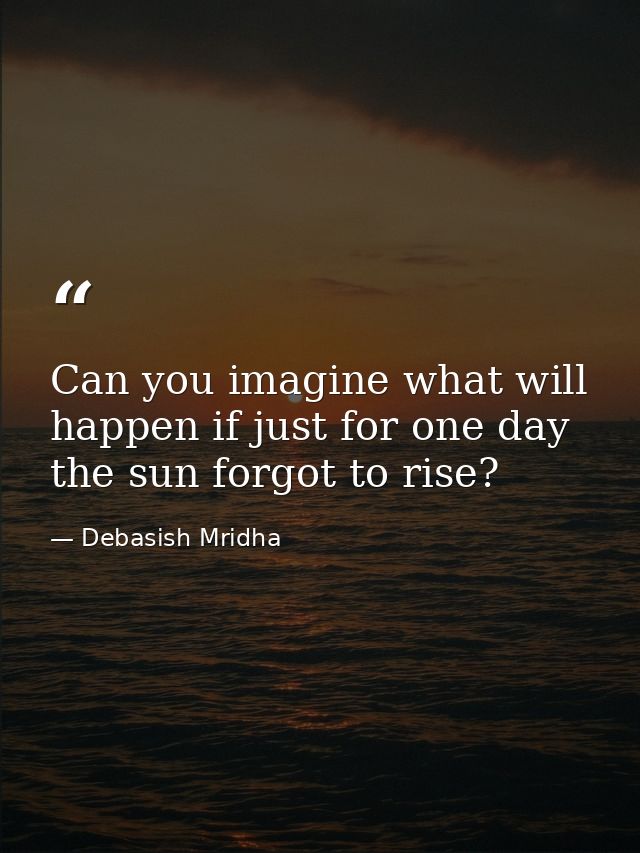 Can you imagine what will happen if just for one day the sun forgot to rise? — Debasish Mridha