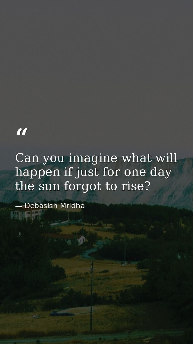 Can you imagine what will happen if just for one day the sun forgot to rise? — Debasish Mridha