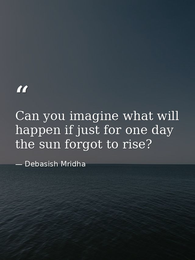 Can you imagine what will happen if just for one day the sun forgot to rise? — Debasish Mridha