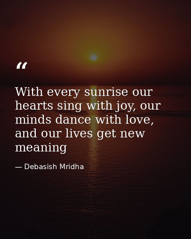 With every sunrise our hearts sing with joy, our minds dance with love, and our lives get new meaning — Debasish Mridha