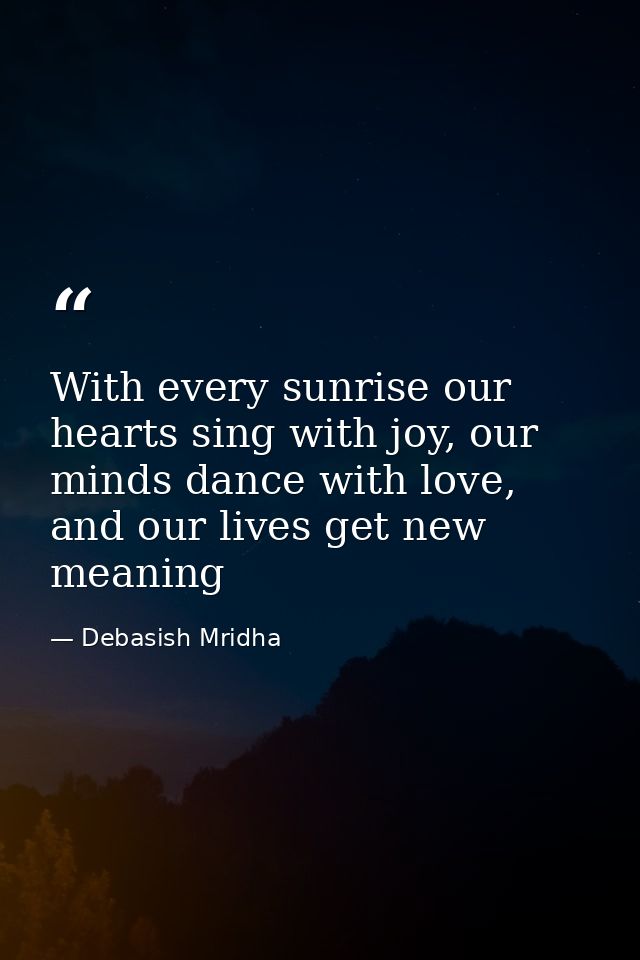 With every sunrise our hearts sing with joy, our minds dance with love, and our lives get new meaning — Debasish Mridha