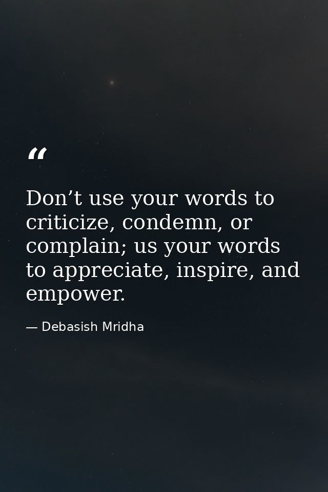 Don’t use your words to criticize, condemn, or complain; us your words to appreciate, inspire, and empower. — Debasish Mridha