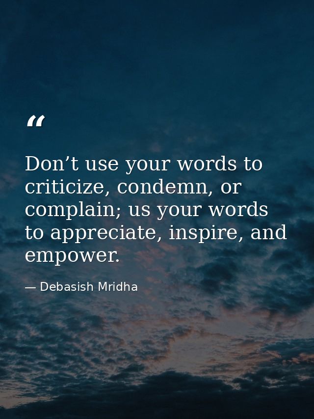 Don’t use your words to criticize, condemn, or complain; us your words to appreciate, inspire, and empower. — Debasish Mridha