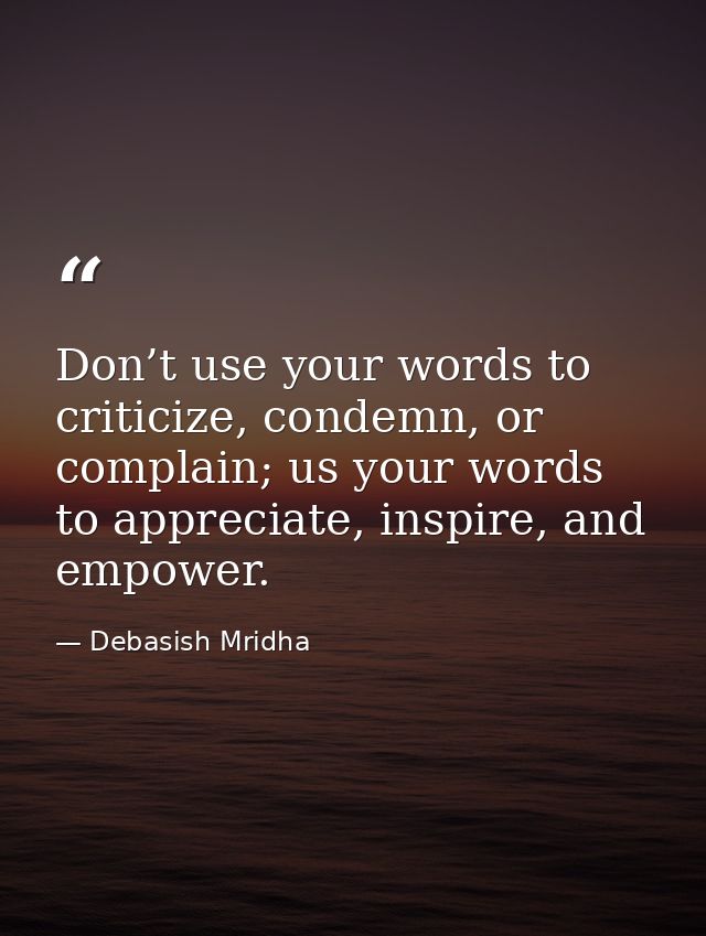 Don’t use your words to criticize, condemn, or complain; us your words to appreciate, inspire, and empower. — Debasish Mridha