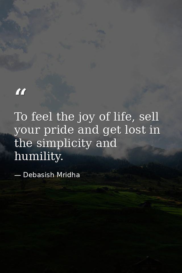 To feel the joy of life, sell your pride and get lost in the simplicity and humility. — Debasish Mridha