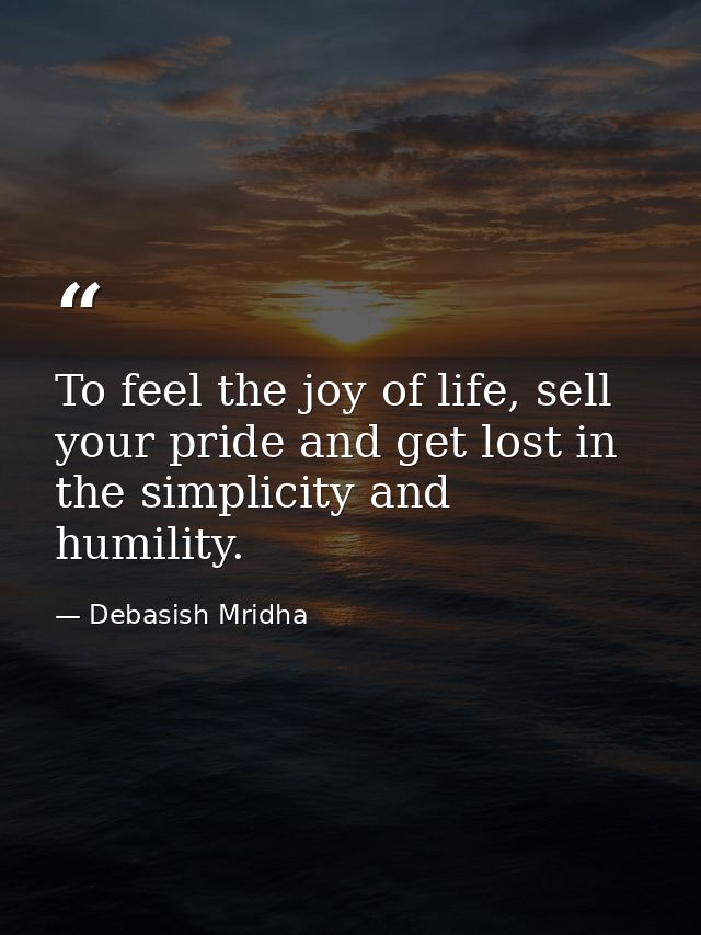 To feel the joy of life, sell your pride and get lost in the simplicity and humility. — Debasish Mridha