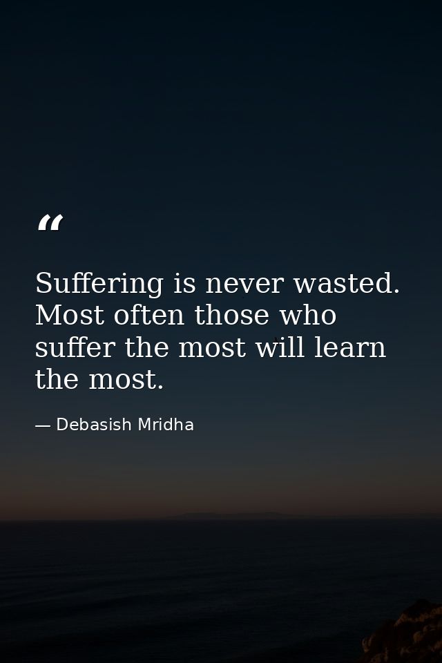 Suffering is never wasted. Most often those who suffer the most will learn the most. — Debasish Mridha