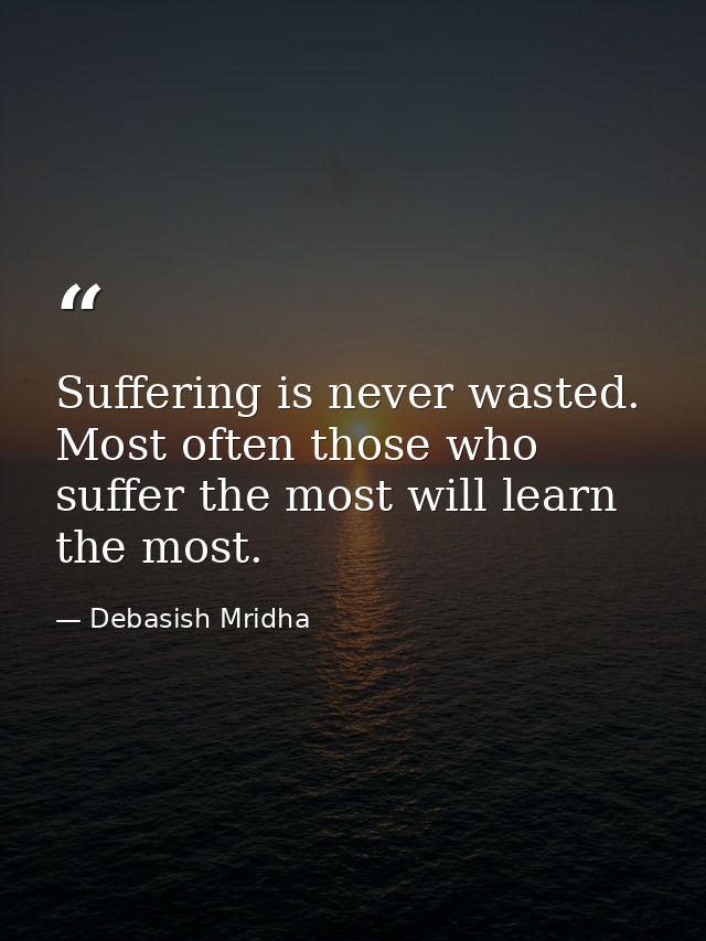 Suffering is never wasted. Most often those who suffer the most will learn the most. — Debasish Mridha