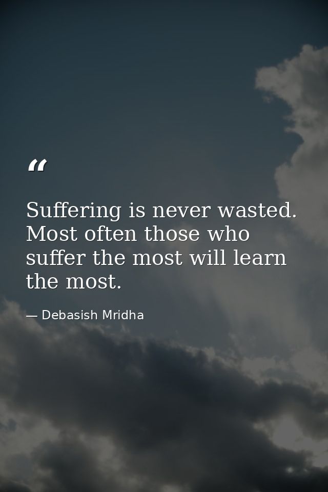Suffering is never wasted. Most often those who suffer the most will learn the most. — Debasish Mridha