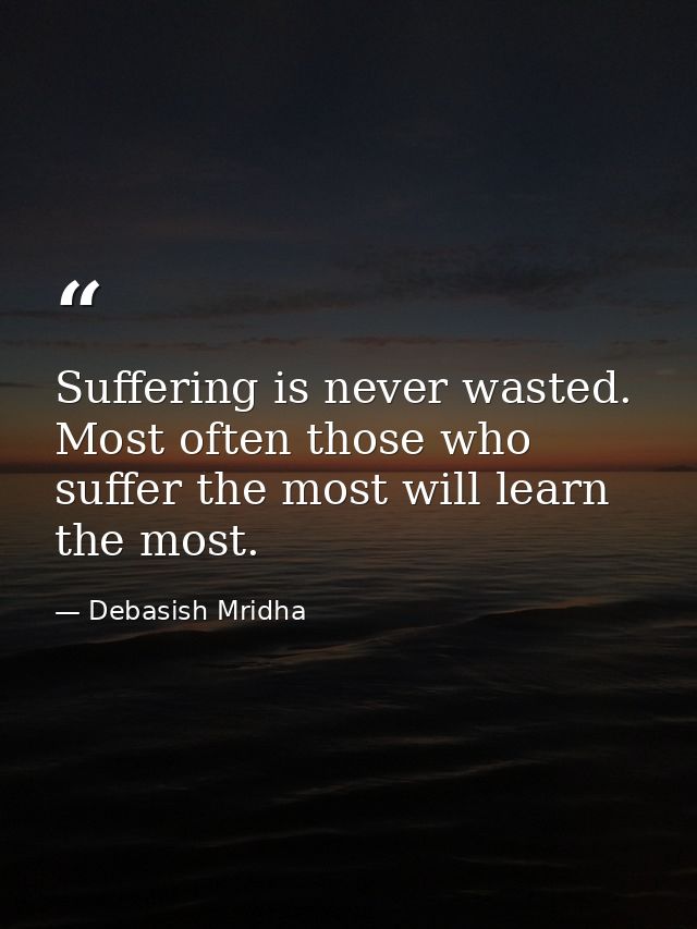 Suffering is never wasted. Most often those who suffer the most will learn the most. — Debasish Mridha