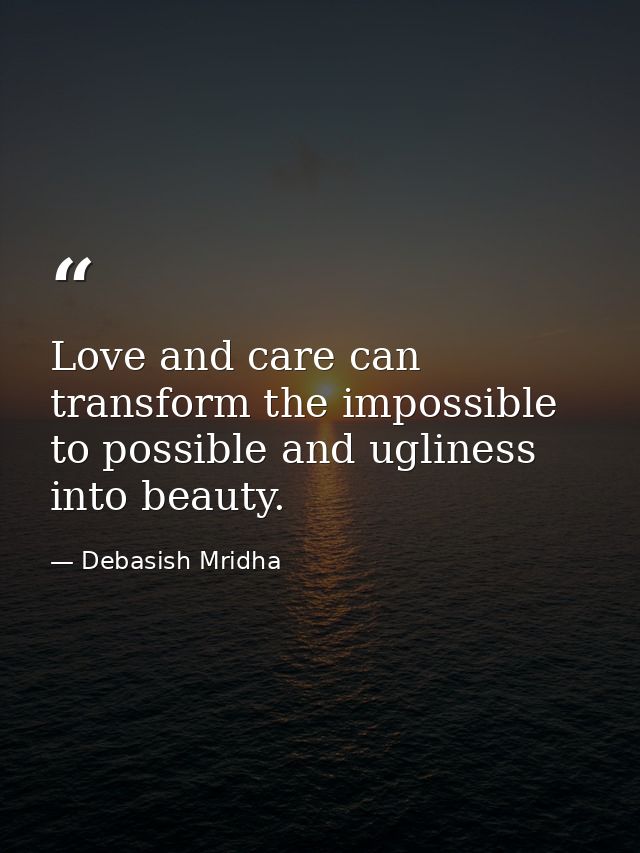 Love and care can transform the impossible to possible and ugliness into beauty. — Debasish Mridha